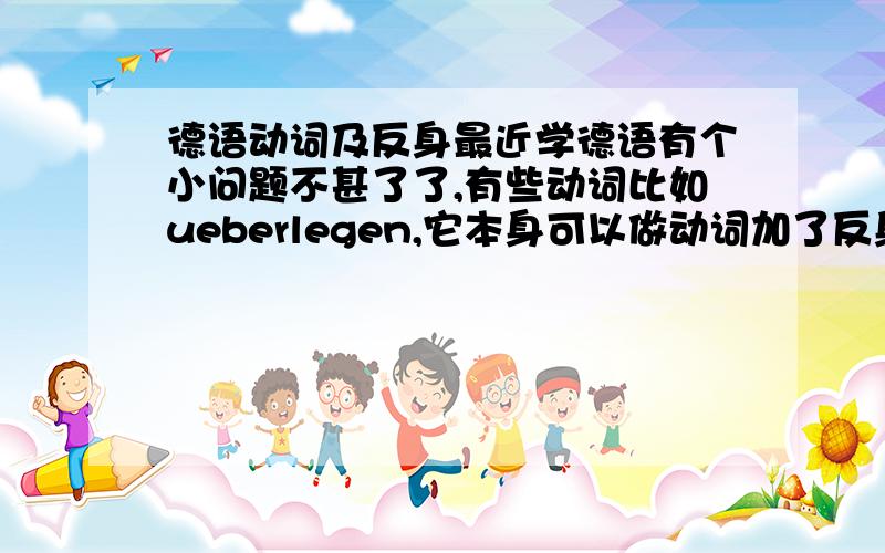 德语动词及反身最近学德语有个小问题不甚了了,有些动词比如ueberlegen,它本身可以做动词加了反身 sich ueb