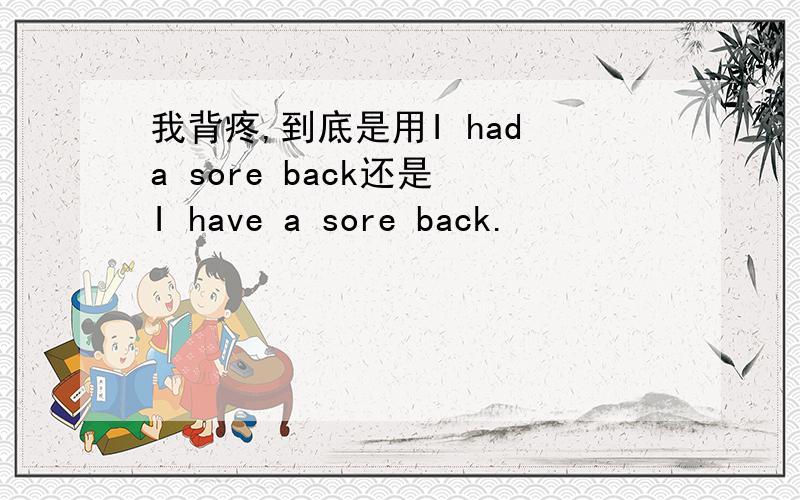 我背疼,到底是用I had a sore back还是 I have a sore back.