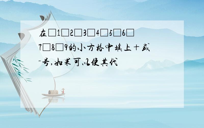 在□1□2□3□4□5□6□7□8□9的小方格中填上＋或－号,如果可以使其代