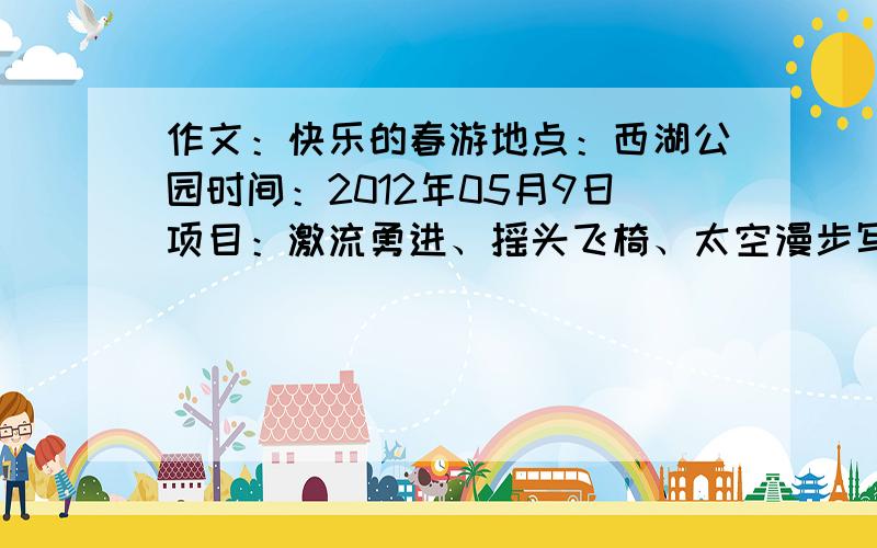 作文：快乐的春游地点：西湖公园时间：2012年05月9日项目：激流勇进、摇头飞椅、太空漫步写得好在加分等下哈，我说的是衡