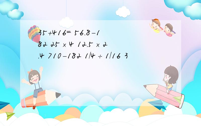 35＋416= 56.8－182 25×4 12.5×2.4 710－182 1／4÷1／16 3