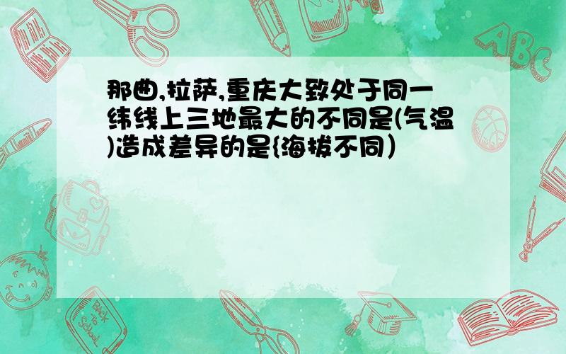 那曲,拉萨,重庆大致处于同一纬线上三地最大的不同是(气温)造成差异的是{海拔不同）