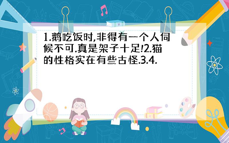 1.鹅吃饭时,非得有一个人伺候不可.真是架子十足!2.猫的性格实在有些古怪.3.4.