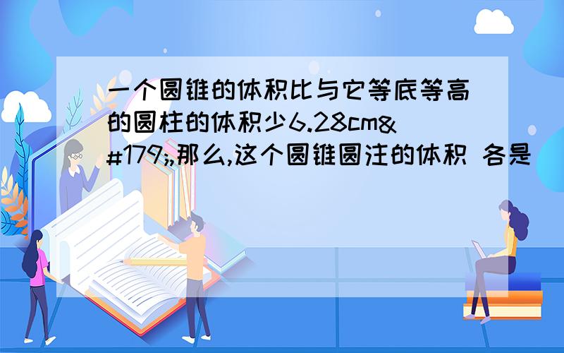 一个圆锥的体积比与它等底等高的圆柱的体积少6.28cm³,那么,这个圆锥圆注的体积 各是