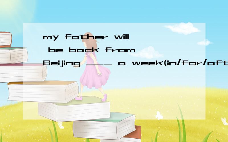 my father will be back from Beijing ___ a week(in/for/after/