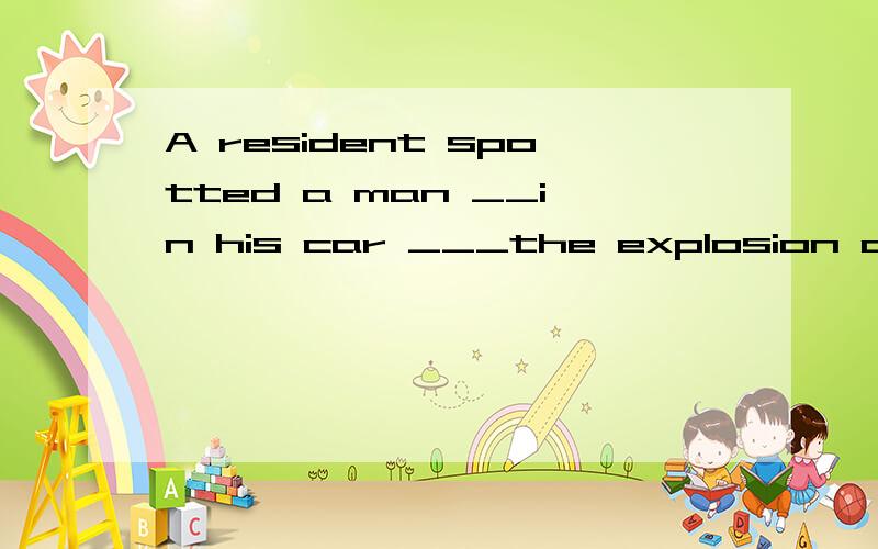 A resident spotted a man __in his car ___the explosion and c