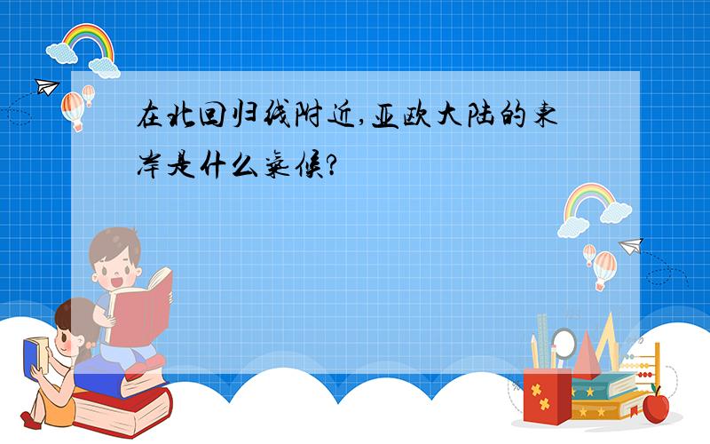 在北回归线附近,亚欧大陆的东岸是什么气候?