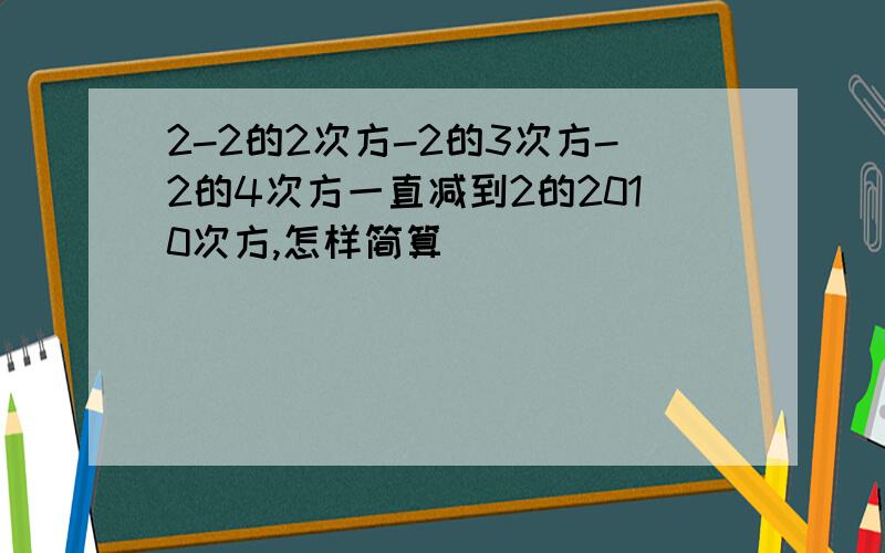 2-2的2次方-2的3次方-2的4次方一直减到2的2010次方,怎样简算