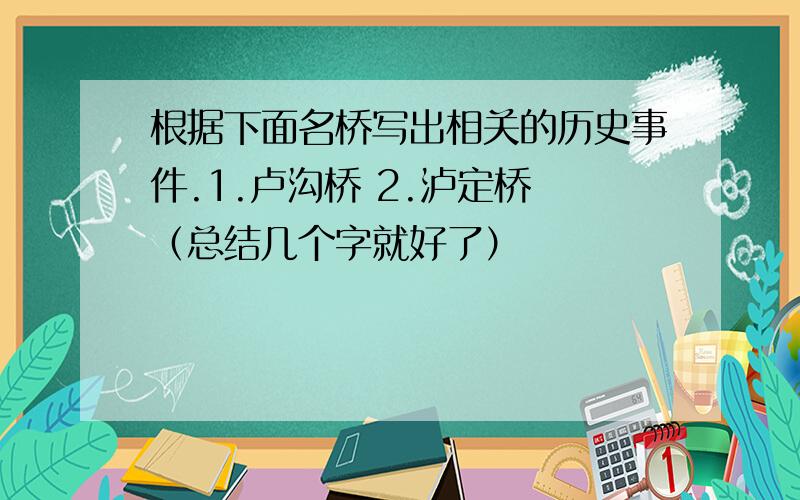 根据下面名桥写出相关的历史事件.1.卢沟桥 2.泸定桥 （总结几个字就好了）