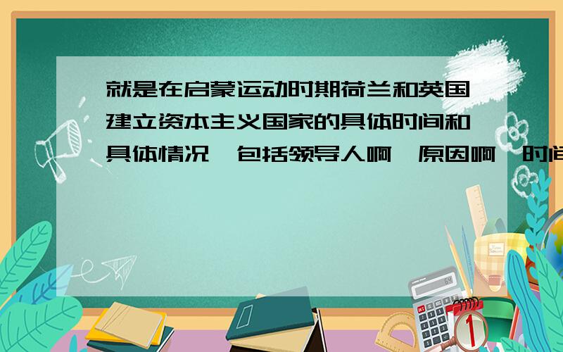 就是在启蒙运动时期荷兰和英国建立资本主义国家的具体时间和具体情况,包括领导人啊,原因啊,时间,地点等