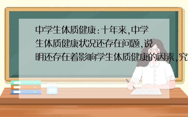 中学生体质健康:十年来,中学生体质健康状况还存在问题,说明还存在着影响学生体质健康的因素,究其原因,我觉得主要还是在以下