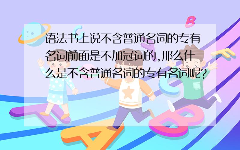 语法书上说不含普通名词的专有名词前面是不加冠词的,那么什么是不含普通名词的专有名词呢?