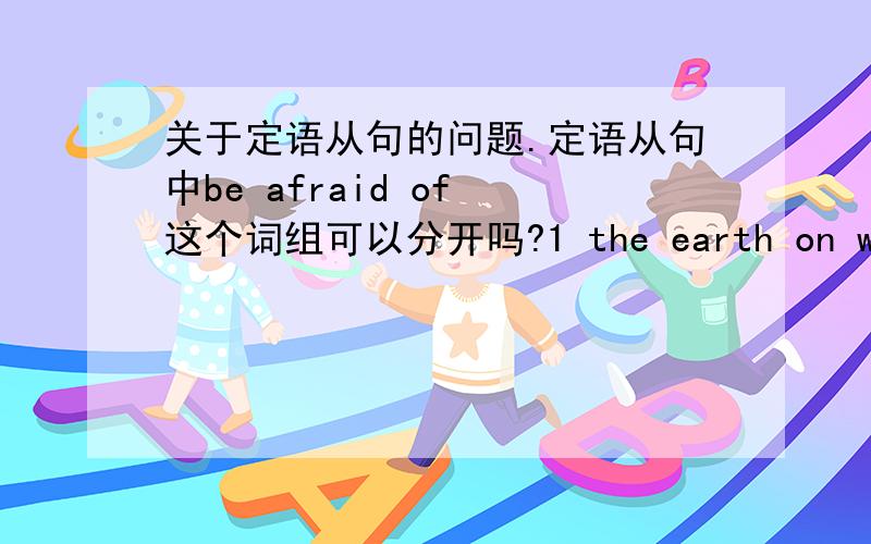 关于定语从句的问题.定语从句中be afraid of 这个词组可以分开吗?1 the earth on which w