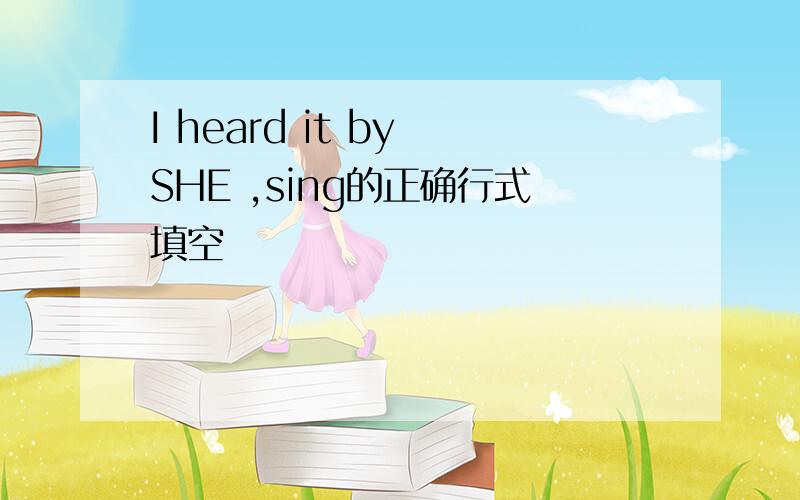 I heard it by SHE ,sing的正确行式填空