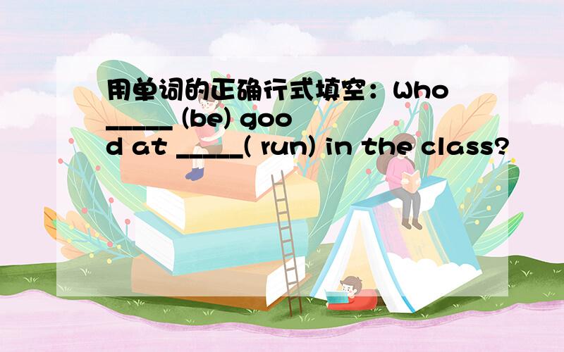 用单词的正确行式填空：Who_____ (be) good at _____( run) in the class?