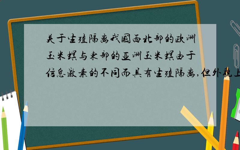 关于生殖隔离我国西北部的欧洲玉米螟与东部的亚洲玉米螟由于信息激素的不同而具有生殖隔离,但外貌上几乎无法辨认.下列说法正确