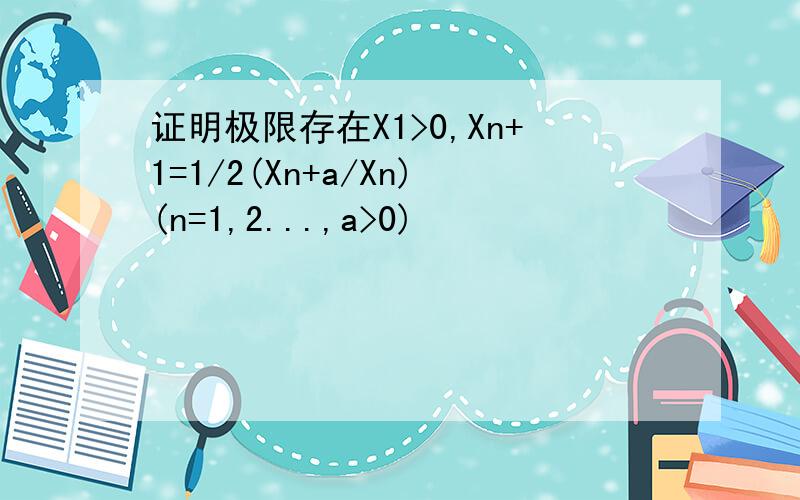 证明极限存在X1>0,Xn+1=1/2(Xn+a/Xn)(n=1,2...,a>0)