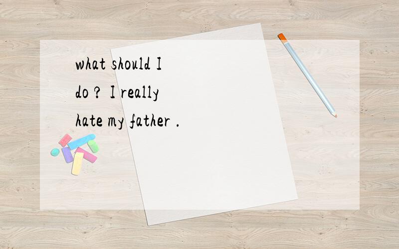 what should I do ? I really hate my father .