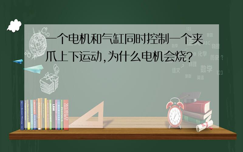 一个电机和气缸同时控制一个夹爪上下运动,为什么电机会烧?