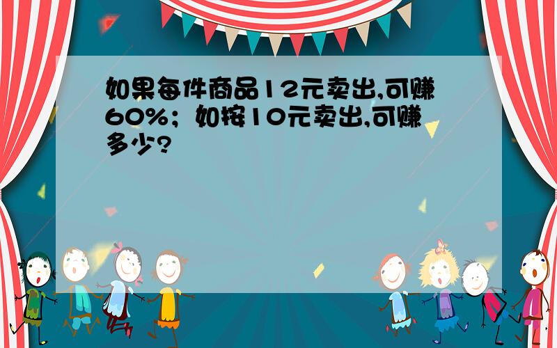 如果每件商品12元卖出,可赚60%；如按10元卖出,可赚多少?