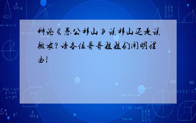 辨论《愚公移山》该移山还是该搬家?请各位哥哥姐姐们阐明理由!