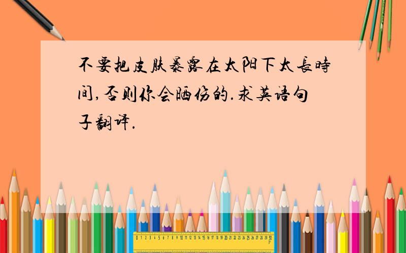 不要把皮肤暴露在太阳下太长时间,否则你会晒伤的.求英语句子翻译.