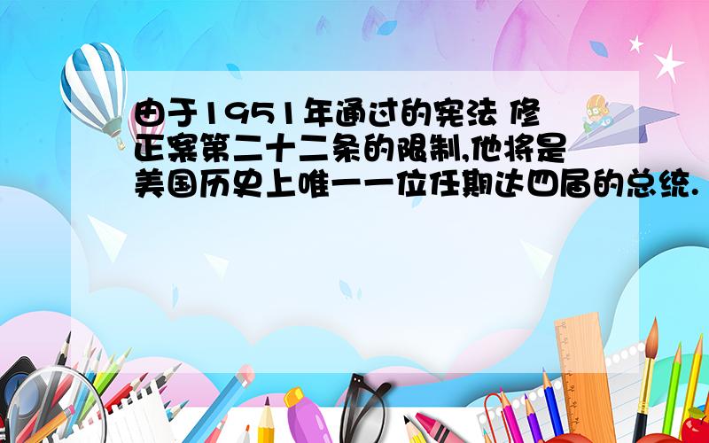 由于1951年通过的宪法 修正案第二十二条的限制,他将是美国历史上唯一一位任期达四届的总统.