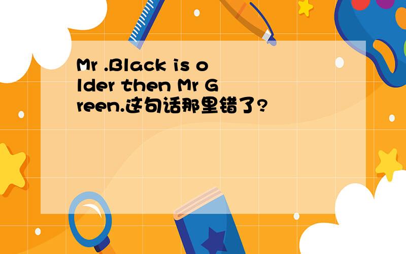 Mr .Black is older then Mr Green.这句话那里错了?