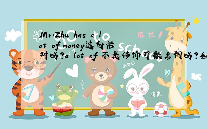 Mr.Zhu has a lot of money这句话对吗?a lot of 不是修饰可数名词吗?但后面money是不