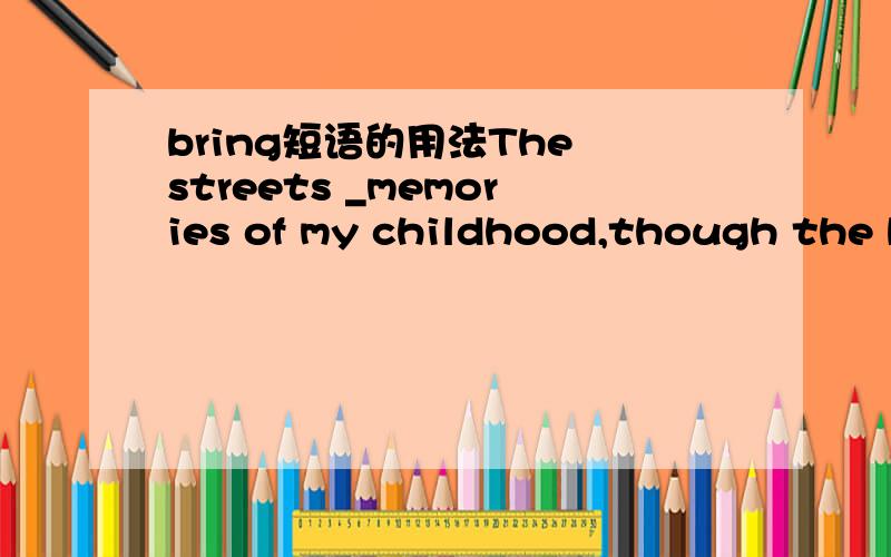 bring短语的用法The streets _memories of my childhood,though the b