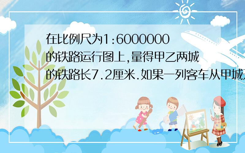 在比例尺为1:6000000的铁路运行图上,量得甲乙两城的铁路长7.2厘米.如果一列客车从甲城开往乙城要用4.5小