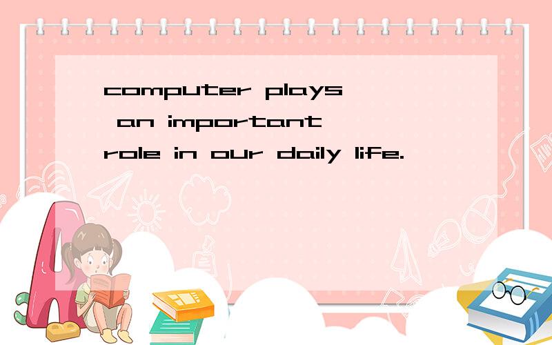 computer plays an important role in our daily life.