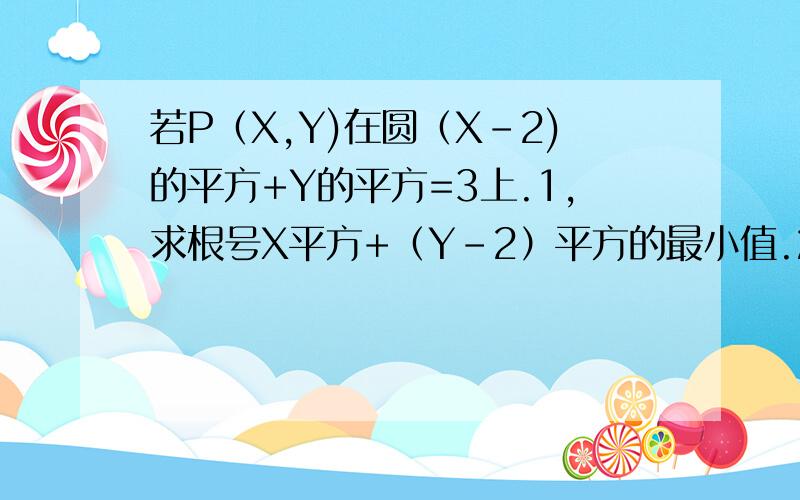 若P（X,Y)在圆（X-2)的平方+Y的平方=3上.1,求根号X平方+（Y-2）平方的最小值.2,求Y/X的最大值