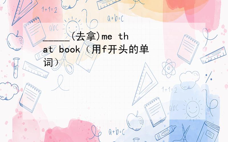 _____(去拿)me that book（用f开头的单词）