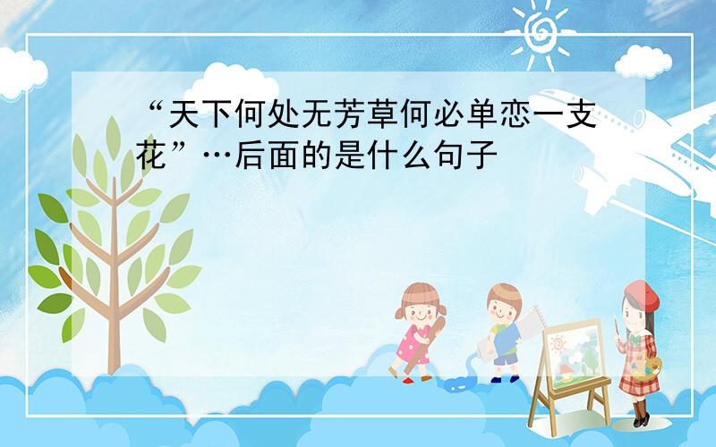 “天下何处无芳草何必单恋一支花”…后面的是什么句子