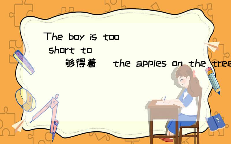 The boy is too short to _____(够得着) the apples on the tree.