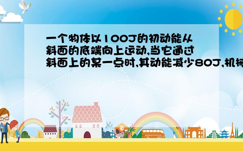 一个物体以100J的初动能从斜面的底端向上运动,当它通过斜面上的某一点时,其动能减少80J,机械能减少32J,如果物体能