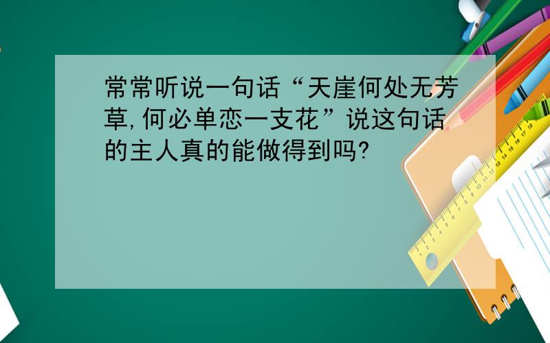 常常听说一句话“天崖何处无芳草,何必单恋一支花”说这句话的主人真的能做得到吗?