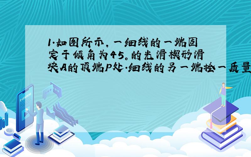 1.如图所示,一细线的一端固定于倾角为45°的光滑楔形滑块A的顶端P处.细线的另一端拴一质量为m的小球,