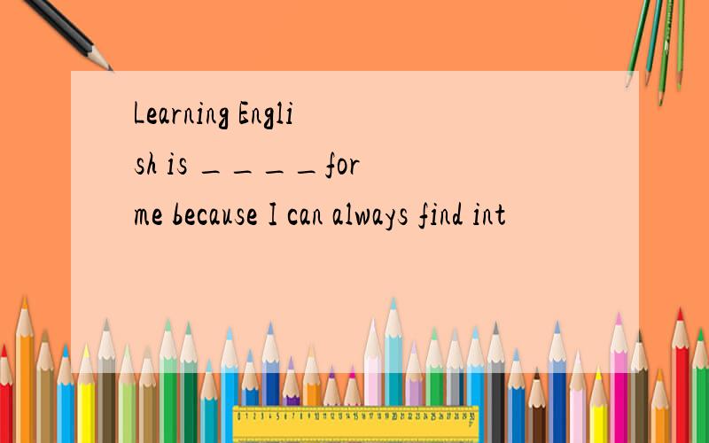 Learning English is ____for me because I can always find int