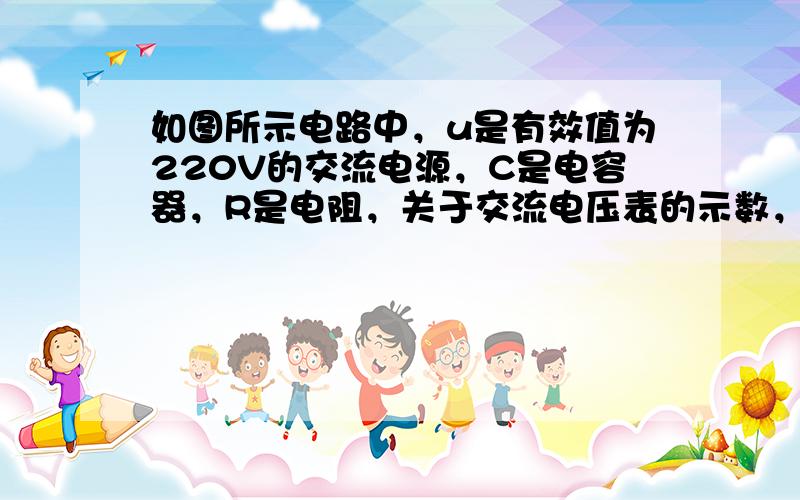 如图所示电路中，u是有效值为220V的交流电源，C是电容器，R是电阻，关于交流电压表的示数，下列说法正确的是（　　）