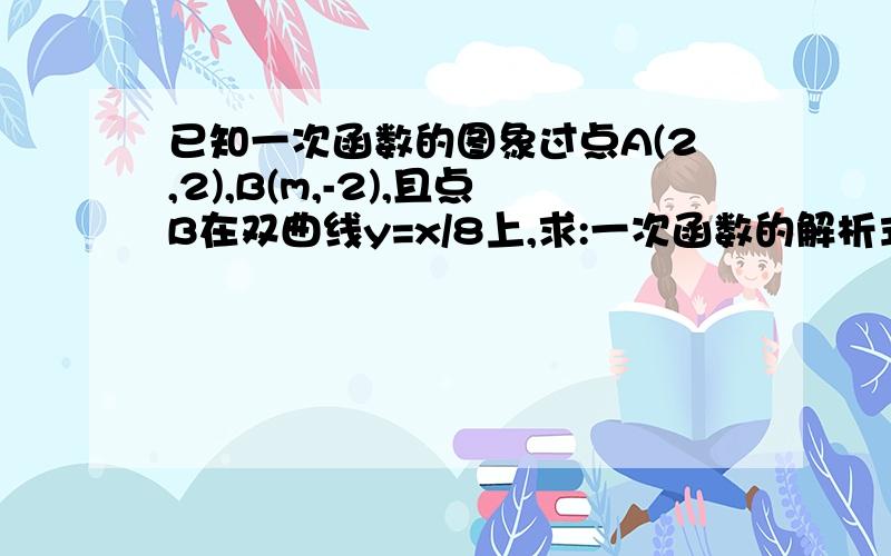 已知一次函数的图象过点A(2,2),B(m,-2),且点B在双曲线y=x/8上,求:一次函数的解析式