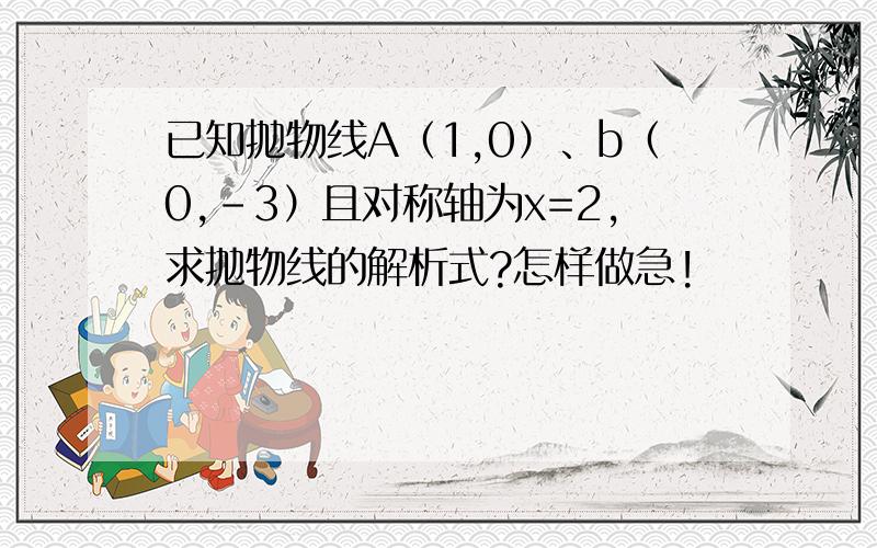 已知抛物线A（1,0）、b（0,－3）且对称轴为x=2,求抛物线的解析式?怎样做急!