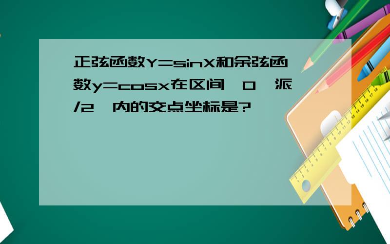 正弦函数Y=sinX和余弦函数y=cosx在区间【0,派/2】内的交点坐标是?