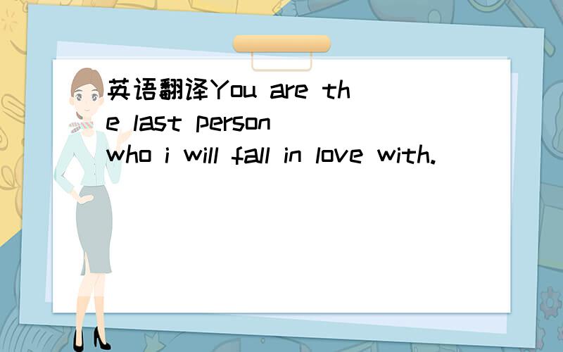 英语翻译You are the last person who i will fall in love with.