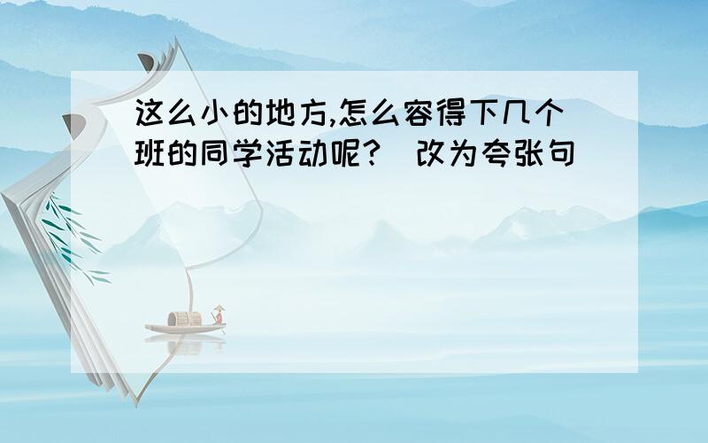 这么小的地方,怎么容得下几个班的同学活动呢?(改为夸张句)