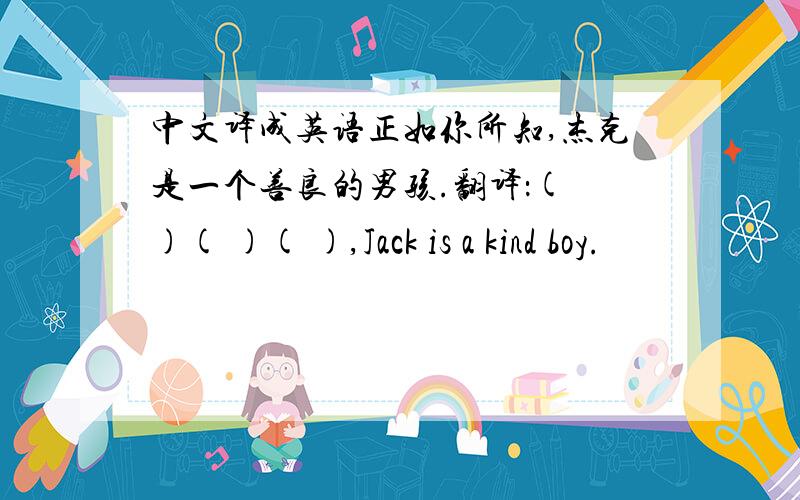 中文译成英语正如你所知,杰克是一个善良的男孩.翻译：( )( )( ),Jack is a kind boy.