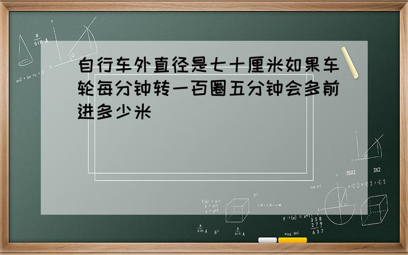 自行车外直径是七十厘米如果车轮每分钟转一百圈五分钟会多前进多少米