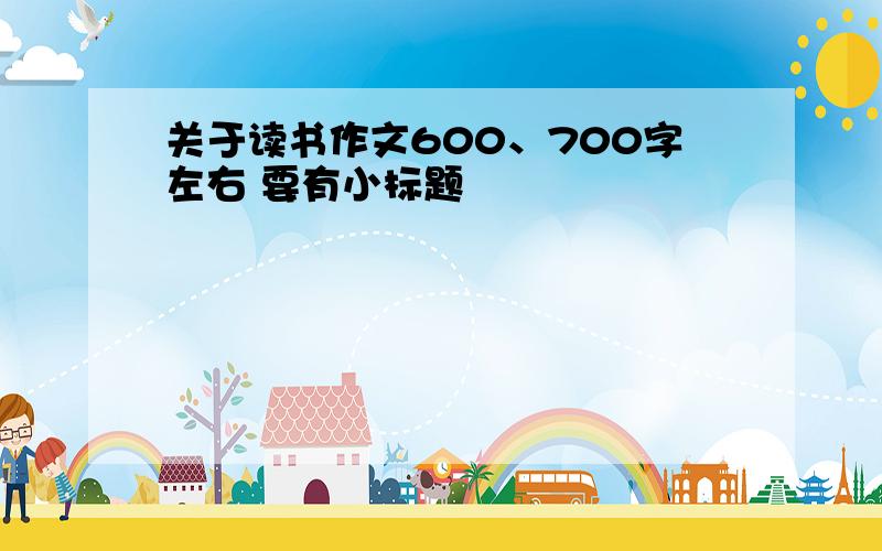 关于读书作文600、700字左右 要有小标题