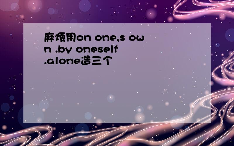 麻烦用on one,s own .by oneself .alone造三个